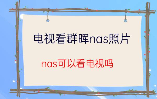 电视看群晖nas照片 nas可以看电视吗？